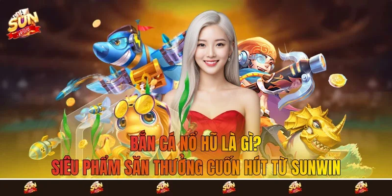 Bắn Cá Nổ Hũ Là Gì? Siêu Phẩm Săn Thưởng Cuốn Hút Từ Sunwin