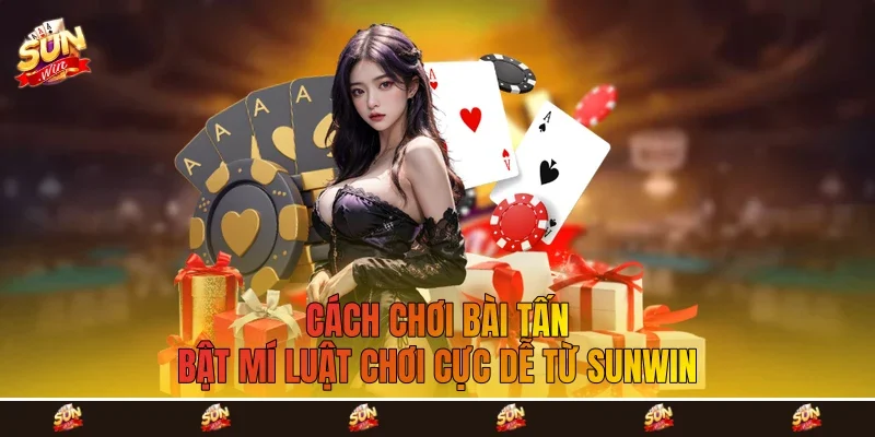 Cách Chơi Bài Tấn - Bật Mí Luật Chơi Cực Dễ Từ Sunwin