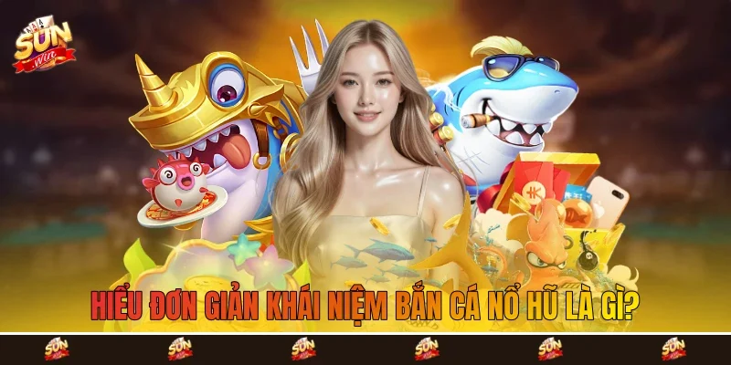 hiểu đơn giản khái niệm bắn cá nổ hũ là gì?