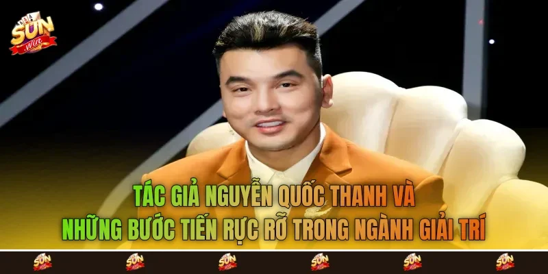 Tác giả Nguyễn Quốc Thanh và những bước tiến rực rỡ trong ngành giải trí Tác giả Nguyễn Quốc Thanh và những bước tiến rực rỡ trong ngành giải trí