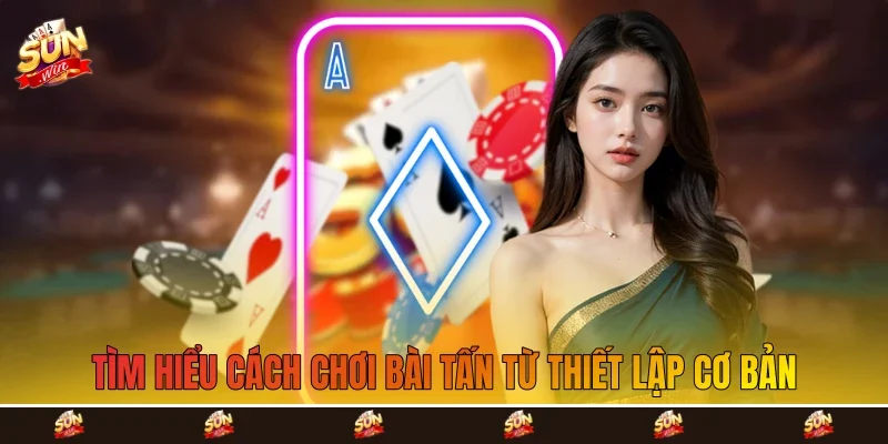 tìm hiểu cách chơi bài tấn từ thiết lập cơ bản tìm hiểu cách chơi bài tấn từ thiết lập cơ bản